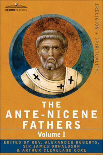 The ANTE-NICENE FATHERS: The Writings of the Fathers Down to A.D. 325 Volume I - the Apostolic Fathers With Justin Martyr and Irenaeus